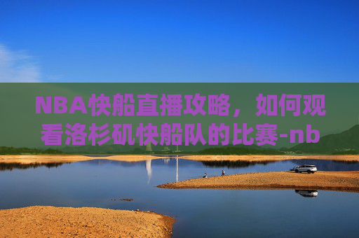NBA快船直播攻略,如何观看洛杉矶快船队的比赛-nba快船直播回放 NBA快船直播攻略,如何观看洛杉矶快船队的比赛-nba快船直播回放