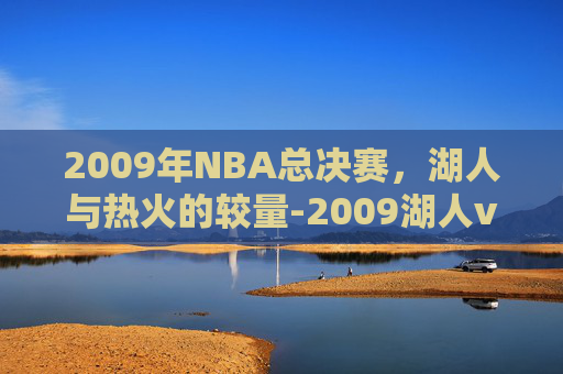 2009年NBA总决赛,湖人与热火的较量-2009湖人vs热火全场回放免费观看 2009年NBA总决赛,湖人与热火的较量-2009湖人vs热火全场回放免费观看