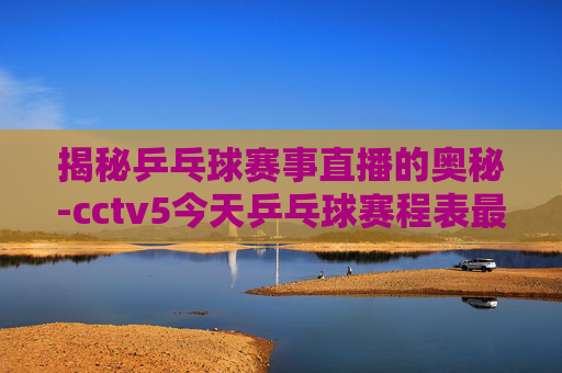揭秘乒乓球赛事直播的奥秘-cctv5今天乒乓球赛程表最新 揭秘乒乓球赛事直播的奥秘-cctv5今天乒乓球赛程表最新