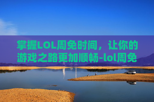 掌握LOL周免时间，让你的游戏之路更加顺畅-lol周免什么时候出的