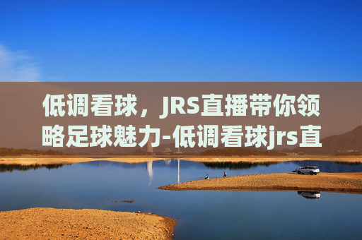 低调看球,JRS直播带你领略足球魅力-低调看球jrs直播ddkanqiucom 低调看球,JRS直播带你领略足球魅力-低调看球jrs直播ddkanqiucom