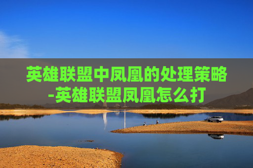 英雄联盟中凤凰的处理策略-英雄联盟凤凰怎么打