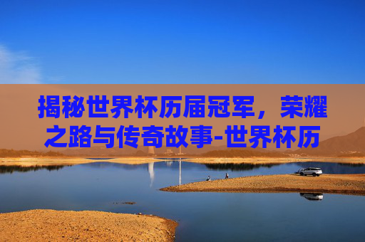 揭秘世界杯历届冠军,荣耀之路与传奇故事-世界杯历届冠军完整名单 揭秘世界杯历届冠军,荣耀之路与传奇故事-世界杯历届冠军完整名单