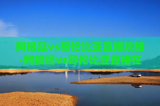 阿根廷vs哥伦比亚直播攻略-阿根廷vs哥伦比亚直播在线观看 阿根廷vs哥伦比亚直播攻略-阿根廷vs哥伦比亚直播在线观看