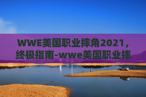 WWE美国职业摔角2021,终极指南-wwe美国职业摔角2021下载 WWE美国职业摔角2021,终极指南-wwe美国职业摔角2021下载