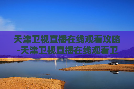天津卫视直播在线观看攻略-天津卫视直播在线观看卫视频道 天津卫视直播在线观看攻略-天津卫视直播在线观看卫视频道