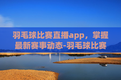 羽毛球比赛直播app,掌握最新赛事动态-羽毛球比赛直播决赛 羽毛球比赛直播app,掌握最新赛事动态-羽毛球比赛直播决赛