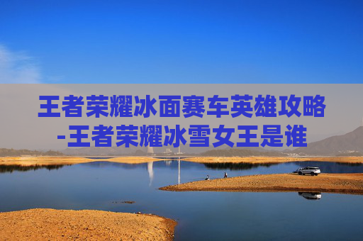 王者荣耀冰面赛车英雄攻略-王者荣耀冰雪女王是谁