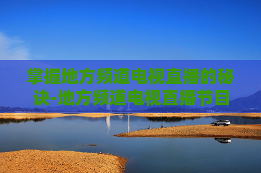 掌握地方频道电视直播的秘诀-地方频道电视直播节目表 掌握地方频道电视直播的秘诀-地方频道电视直播节目表