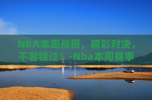 NBA本周战报,精彩对决,不容错过!-Nba本周赛事 NBA本周战报,精彩对决,不容错过!-Nba本周赛事