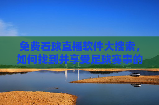 免费看球直播软件大搜索,如何找到并享受足球赛事的激情盛宴-免费的看球直播软件下载 免费看球直播软件大搜索,如何找到并享受足球赛事的激情盛宴-免费的看球直播软件下载