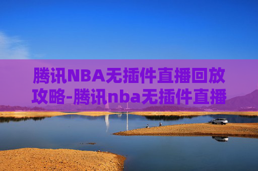 腾讯NBA无插件直播回放攻略-腾讯nba无插件直播回放在哪 腾讯NBA无插件直播回放攻略-腾讯nba无插件直播回放在哪