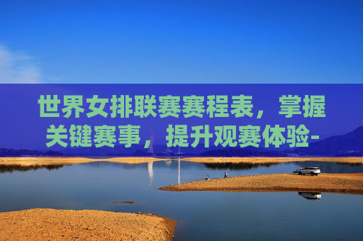 世界女排联赛赛程表,掌握关键赛事,提升观赛体验-世界女排联赛赛程表最新 世界女排联赛赛程表,掌握关键赛事,提升观赛体验-世界女排联赛赛程表最新
