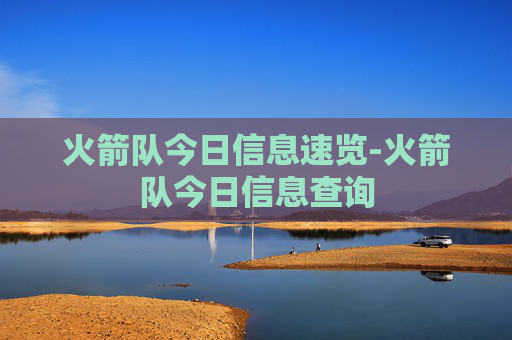 火箭队今日信息速览-火箭队今日信息查询 火箭队今日信息速览-火箭队今日信息查询