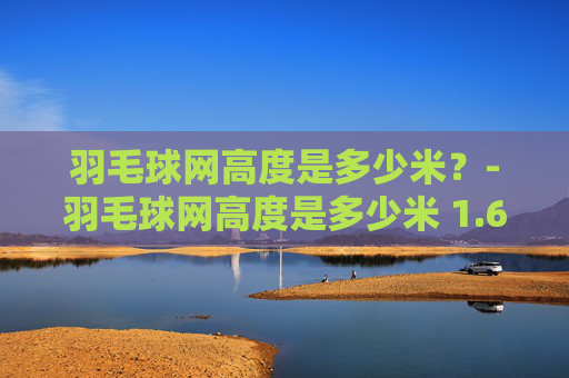 羽毛球网高度是多少米?-羽毛球网高度是多少米 1.63 羽毛球网高度是多少米?-羽毛球网高度是多少米 1.63