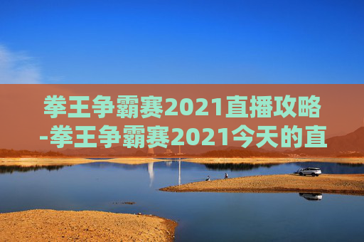 拳王争霸赛2021直播攻略-拳王争霸赛2021今天的直播在哪看 拳王争霸赛2021直播攻略-拳王争霸赛2021今天的直播在哪看