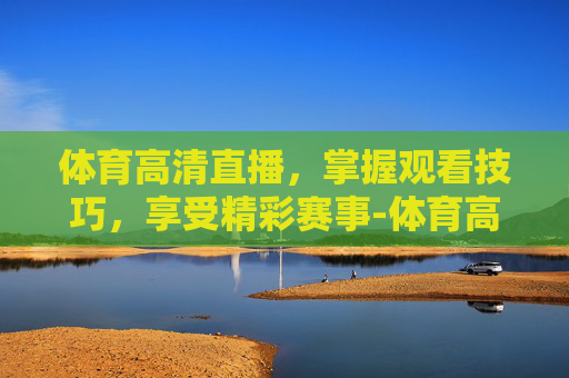 体育高清直播,掌握观看技巧,享受精彩赛事-体育高清直播网 体育高清直播,掌握观看技巧,享受精彩赛事-体育高清直播网