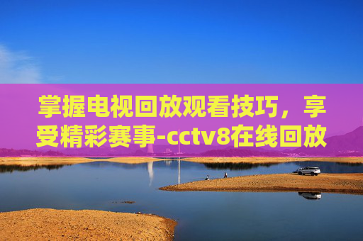掌握电视回放观看技巧,享受精彩赛事-cctv8在线回放观看重器 掌握电视回放观看技巧,享受精彩赛事-cctv8在线回放观看重器