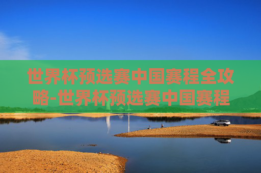 世界杯预选赛中国赛程全攻略-世界杯预选赛中国赛程表 世界杯预选赛中国赛程全攻略-世界杯预选赛中国赛程表