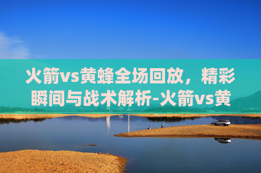 火箭vs黄蜂全场回放,精彩瞬间与战术解析-火箭vs黄蜂全场回放lai.nag7U8u9Q.top 火箭vs黄蜂全场回放,精彩瞬间与战术解析-火箭vs黄蜂全场回放lai.nag7U8u9Q.top