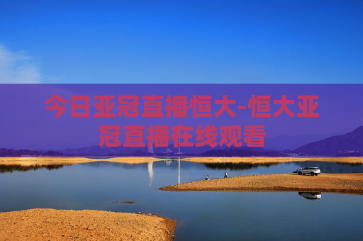 今日亚冠直播恒大-恒大亚冠直播在线观看 今日亚冠直播恒大-恒大亚冠直播在线观看