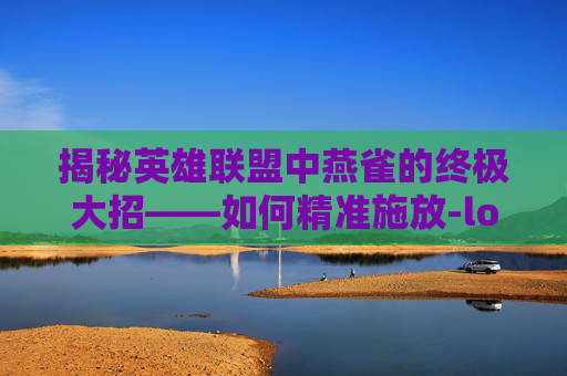 揭秘英雄联盟中燕雀的终极大招——如何精准施放-lol燕雀大招怎么上去