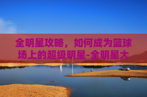 全明星攻略,如何成为篮球场上的超级明星-全明星大乱斗 全明星攻略,如何成为篮球场上的超级明星-全明星大乱斗