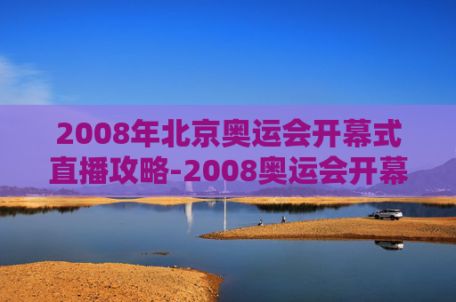 2008年北京奥运会开幕式直播攻略-2008奥运会开幕式直播完整版在线观看 2008年北京奥运会开幕式直播攻略-2008奥运会开幕式直播完整版在线观看