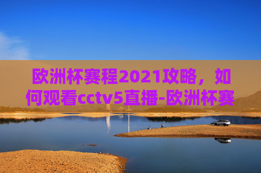 欧洲杯赛程2021攻略,如何观看cctv5直播-欧洲杯赛程2021赛程表图 欧洲杯赛程2021攻略,如何观看cctv5直播-欧洲杯赛程2021赛程表图