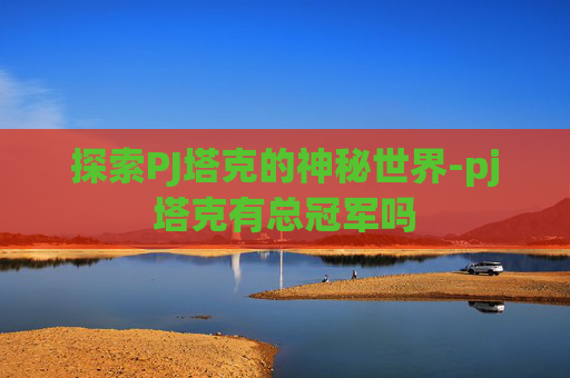 探索PJ塔克的神秘世界-pj塔克有总冠军吗 探索PJ塔克的神秘世界-pj塔克有总冠军吗