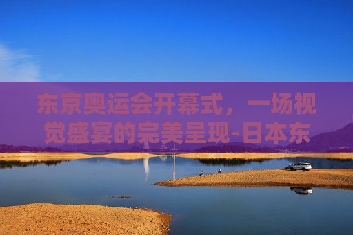 东京奥运会开幕式,一场视觉盛宴的完美呈现-日本东京奥运会开幕式完整版视频 东京奥运会开幕式,一场视觉盛宴的完美呈现-日本东京奥运会开幕式完整版视频