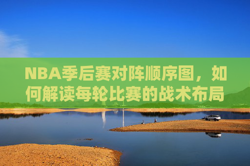 NBA季后赛对阵顺序图,如何解读每轮比赛的战术布局-NBA季后赛对阵图集 NBA季后赛对阵顺序图,如何解读每轮比赛的战术布局-NBA季后赛对阵图集