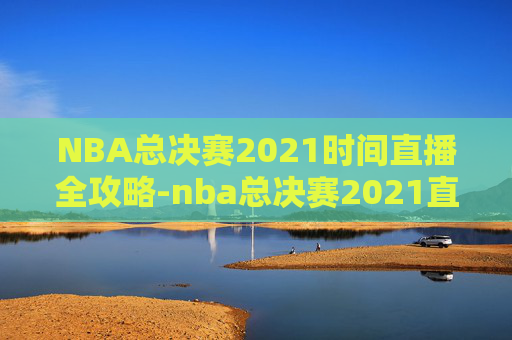 NBA总决赛2021时间直播全攻略-nba总决赛2021直播免费 NBA总决赛2021时间直播全攻略-nba总决赛2021直播免费