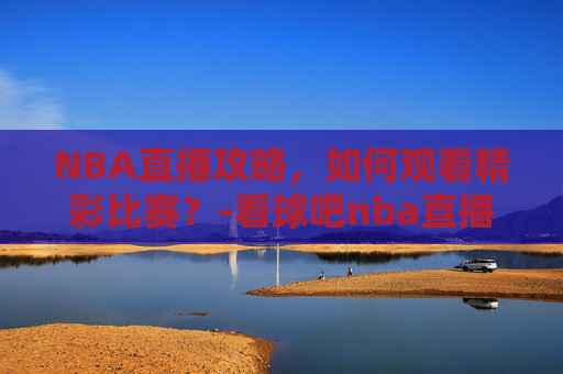NBA直播攻略,如何观看精彩比赛?-看球吧nba直播吧在线直播回放视频 NBA直播攻略,如何观看精彩比赛?-看球吧nba直播吧在线直播回放视频