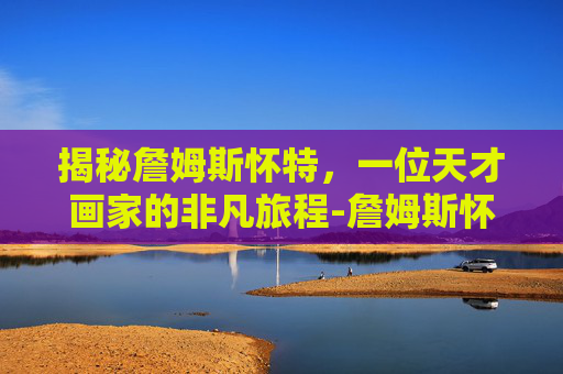 揭秘詹姆斯怀特,一位天才画家的非凡旅程-詹姆斯怀特体测数据 揭秘詹姆斯怀特,一位天才画家的非凡旅程-詹姆斯怀特体测数据