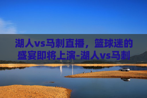湖人vs马刺直播,篮球迷的盛宴即将上演-湖人vs马刺直播回放 湖人vs马刺直播,篮球迷的盛宴即将上演-湖人vs马刺直播回放