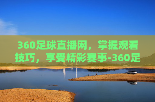 360足球直播网,掌握观看技巧,享受精彩赛事-360足球直播网.facca.中国 360足球直播网,掌握观看技巧,享受精彩赛事-360足球直播网.facca.中国
