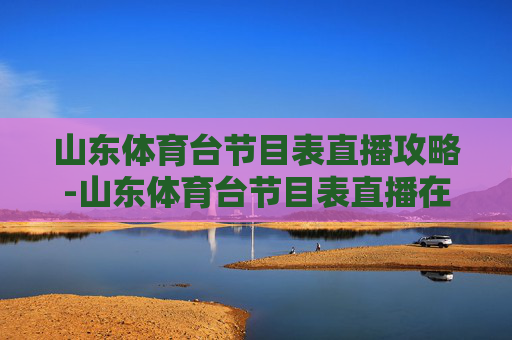 山东体育台节目表直播攻略-山东体育台节目表直播在线观看 山东体育台节目表直播攻略-山东体育台节目表直播在线观看