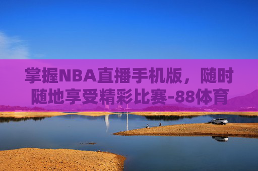 掌握NBA直播手机版,随时随地享受精彩比赛-88体育NBA直播免费 掌握NBA直播手机版,随时随地享受精彩比赛-88体育NBA直播免费