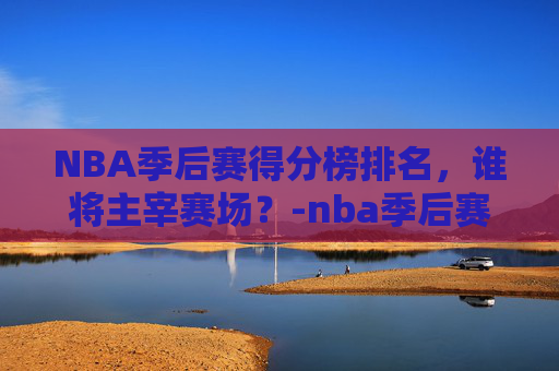 NBA季后赛得分榜排名,谁将主宰赛场?-nba季后赛得分榜排名最新 NBA季后赛得分榜排名,谁将主宰赛场?-nba季后赛得分榜排名最新