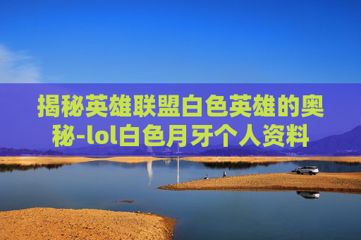 揭秘英雄联盟白色英雄的奥秘-lol白色月牙个人资料