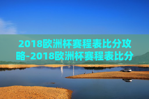 2018欧洲杯赛程表比分攻略-2018欧洲杯赛程表比分结果 2018欧洲杯赛程表比分攻略-2018欧洲杯赛程表比分结果