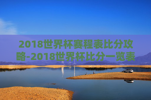 2018世界杯赛程表比分攻略-2018世界杯比分一览表 2018世界杯赛程表比分攻略-2018世界杯比分一览表