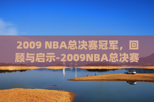 2009 NBA总决赛冠军,回顾与启示-2009NBA总决赛 2009 NBA总决赛冠军,回顾与启示-2009NBA总决赛