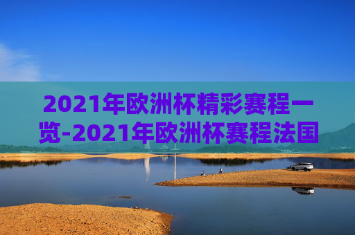 2021年欧洲杯精彩赛程一览-2021年欧洲杯赛程法国 2021年欧洲杯精彩赛程一览-2021年欧洲杯赛程法国