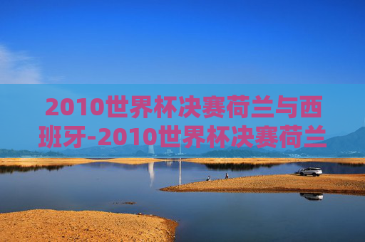 2010世界杯决赛荷兰与西班牙-2010世界杯决赛荷兰与西班牙比分 2010世界杯决赛荷兰与西班牙-2010世界杯决赛荷兰与西班牙比分