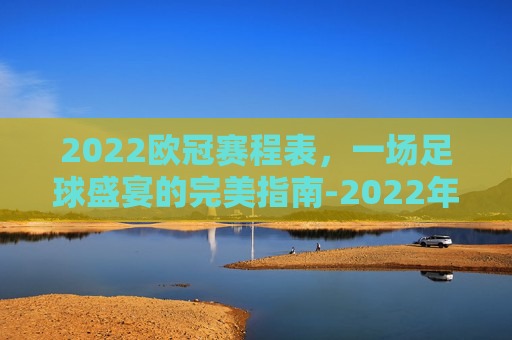 2022欧冠赛程表,一场足球盛宴的完美指南-2022年欧冠赛程表图 2022欧冠赛程表,一场足球盛宴的完美指南-2022年欧冠赛程表图