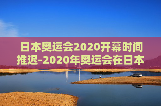 日本奥运会2020开幕时间推迟-2020年奥运会在日本举行 日本奥运会2020开幕时间推迟-2020年奥运会在日本举行