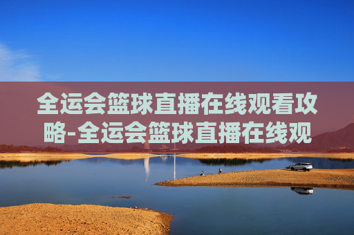 全运会篮球直播在线观看攻略-全运会篮球直播在线观看广东女蓝对四川决赛 全运会篮球直播在线观看攻略-全运会篮球直播在线观看广东女蓝对四川决赛