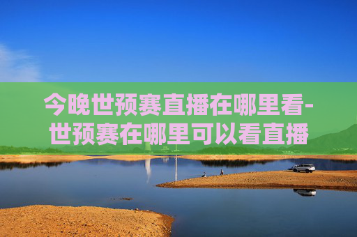 今晚世预赛直播在哪里看-世预赛在哪里可以看直播 今晚世预赛直播在哪里看-世预赛在哪里可以看直播